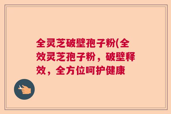 全灵芝破壁孢子粉(全效灵芝孢子粉，破壁释效，全方位呵护健康  第1张