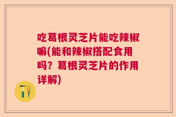 吃葛根灵芝片能吃辣椒嘛(能和辣椒搭配食用吗？葛根灵芝片的作用详解)  第1张