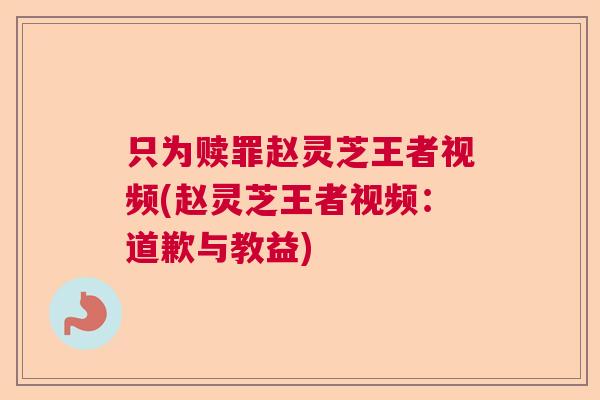 只为赎罪赵灵芝王者视频(赵灵芝王者视频：道歉与教益)  第1张