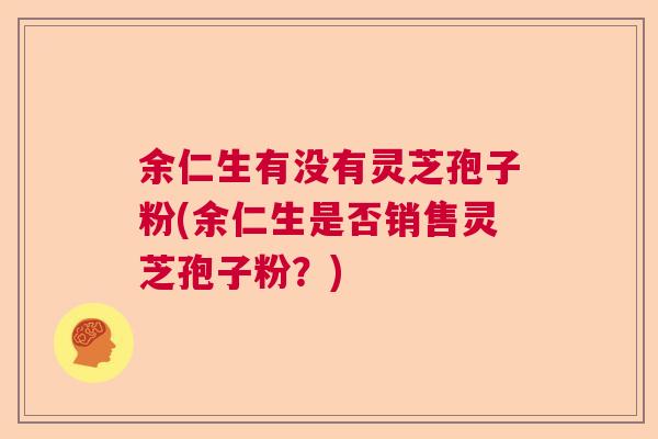 余仁生有没有灵芝孢子粉(余仁生是否销售灵芝孢子粉？)  第1张