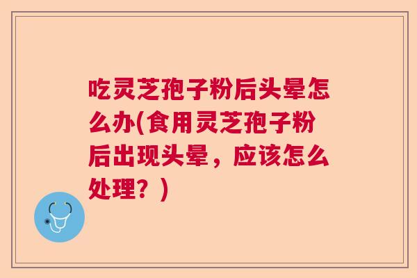 吃灵芝孢子粉后头晕怎么办(食用灵芝孢子粉后出现头晕，应该怎么处理？)  第1张