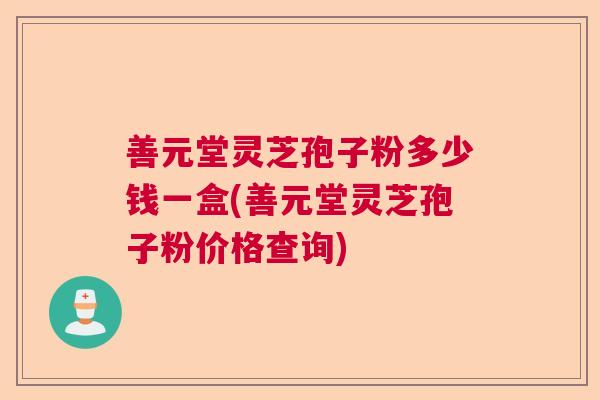 善元堂灵芝孢子粉多少钱一盒(善元堂灵芝孢子粉价格查询)  第1张