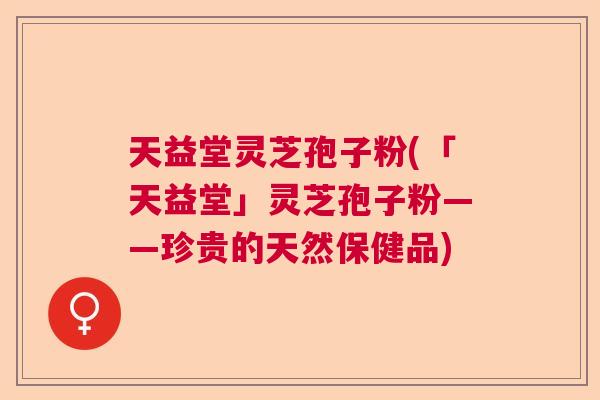 天益堂灵芝孢子粉(「天益堂」灵芝孢子粉——珍贵的天然保健品)  第1张