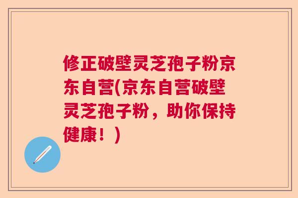 修正破壁灵芝孢子粉京东自营(京东自营破壁灵芝孢子粉，助你保持健康！)  第1张