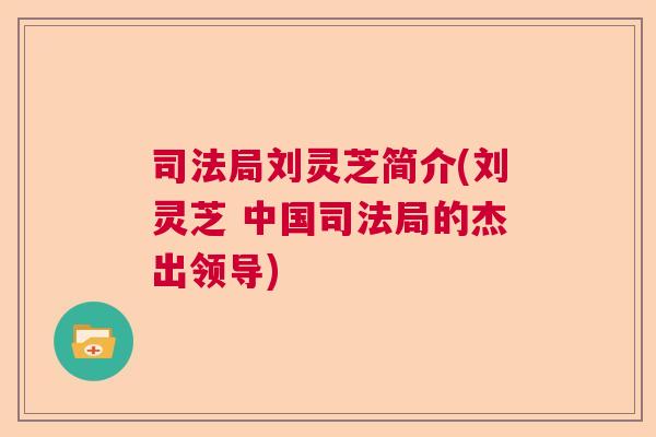 司法局刘灵芝简介(刘灵芝 中国司法局的杰出领导)  第1张