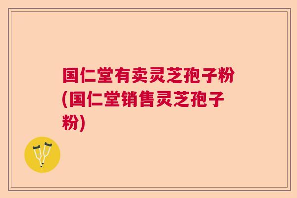 国仁堂有卖灵芝孢子粉(国仁堂销售灵芝孢子粉)  第1张