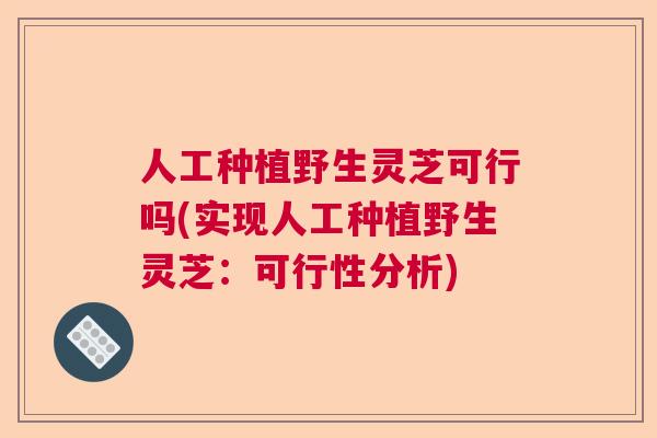 人工种植野生灵芝可行吗(实现人工种植野生灵芝：可行性分析)  第1张