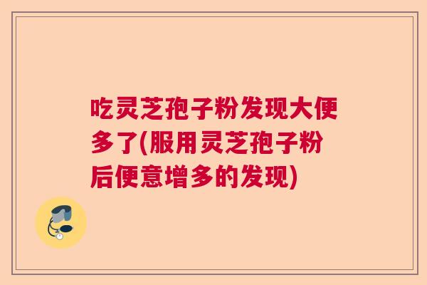 吃灵芝孢子粉发现大便多了(服用灵芝孢子粉后便意增多的发现)  第1张