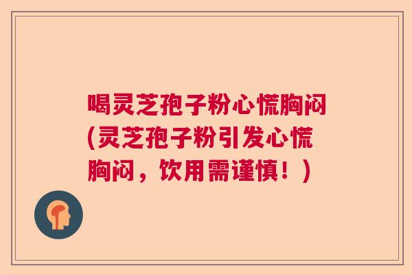 喝灵芝孢子粉心慌胸闷(灵芝孢子粉引发心慌胸闷，饮用需谨慎！)  第1张