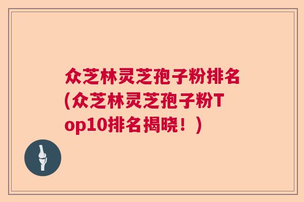 众芝林灵芝孢子粉排名(众芝林灵芝孢子粉Top10排名揭晓！)  第1张