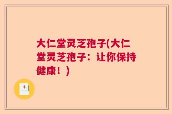 大仁堂灵芝孢子(大仁堂灵芝孢子：让你保持健康！)  第1张
