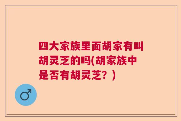 四大家族里面胡家有叫胡灵芝的吗(胡家族中是否有胡灵芝？)  第1张