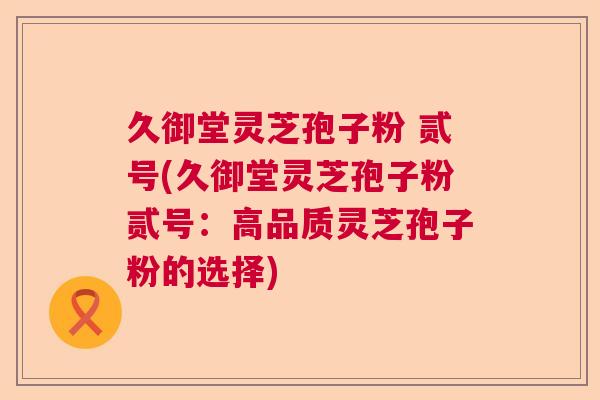 久御堂灵芝孢子粉 贰号(久御堂灵芝孢子粉贰号：高品质灵芝孢子粉的选择)  第1张
