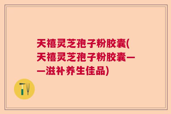 天禧灵芝孢子粉胶囊(天禧灵芝孢子粉胶囊——滋补养生佳品)  第1张