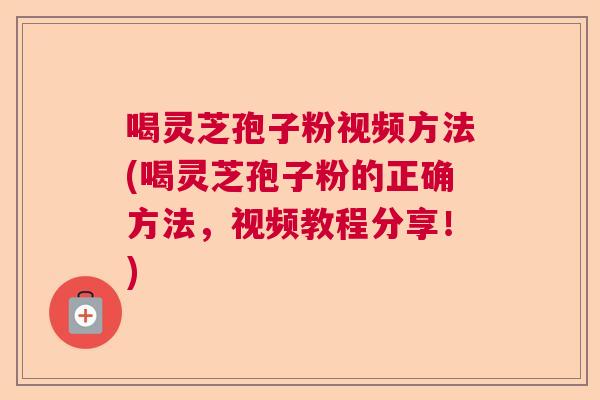 喝灵芝孢子粉视频方法(喝灵芝孢子粉的正确方法，视频教程分享！)  第1张