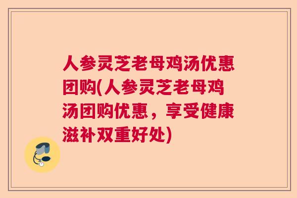人参灵芝老母鸡汤优惠团购(人参灵芝老母鸡汤团购优惠，享受健康滋补双重好处)  第1张