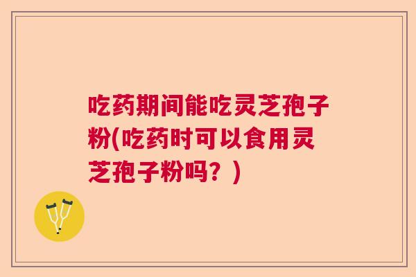 吃药期间能吃灵芝孢子粉(吃药时可以食用灵芝孢子粉吗？)  第1张