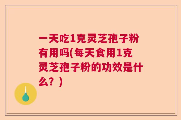 一天吃1克灵芝孢子粉有用吗(每天食用1克灵芝孢子粉的功效是什么？)  第1张