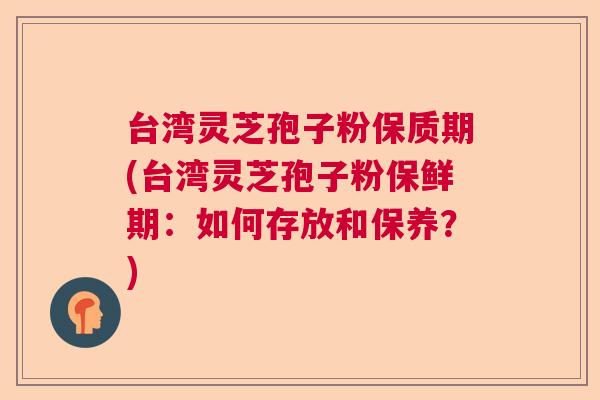 台湾灵芝孢子粉保质期(台湾灵芝孢子粉保鲜期：如何存放和保养？)  第1张