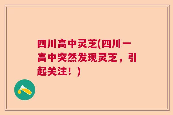 四川高中灵芝(四川一高中突然发现灵芝，引起关注！)  第1张