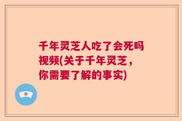 千年灵芝人吃了会死吗视频(关于千年灵芝，你需要了解的事实)  第1张