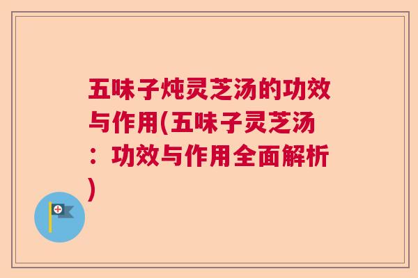 五味子炖灵芝汤的功效与作用(五味子灵芝汤：功效与作用全面解析)  第1张