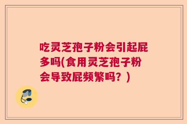 吃灵芝孢子粉会引起屁多吗(食用灵芝孢子粉会导致屁频繁吗？)  第1张