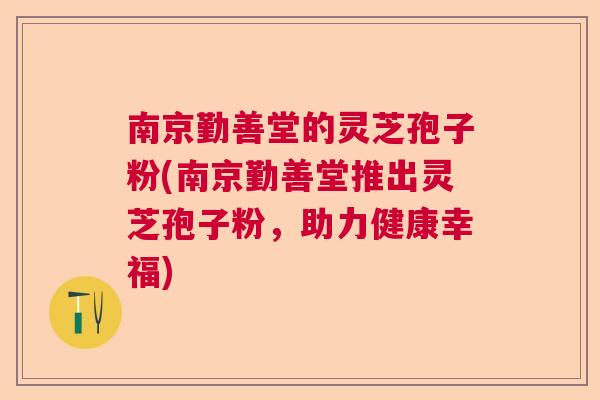 南京勤善堂的灵芝孢子粉(南京勤善堂推出灵芝孢子粉，助力健康幸福)  第1张