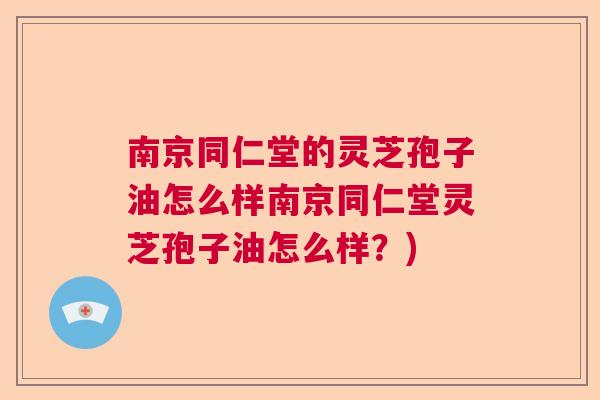 南京同仁堂的灵芝孢子油怎么样南京同仁堂灵芝孢子油怎么样？)  第1张