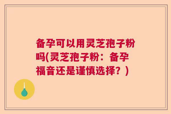 备孕可以用灵芝孢子粉吗(灵芝孢子粉：备孕福音还是谨慎选择？)  第1张