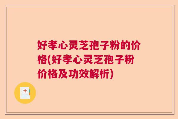好孝心灵芝孢子粉的价格(好孝心灵芝孢子粉价格及功效解析)  第1张