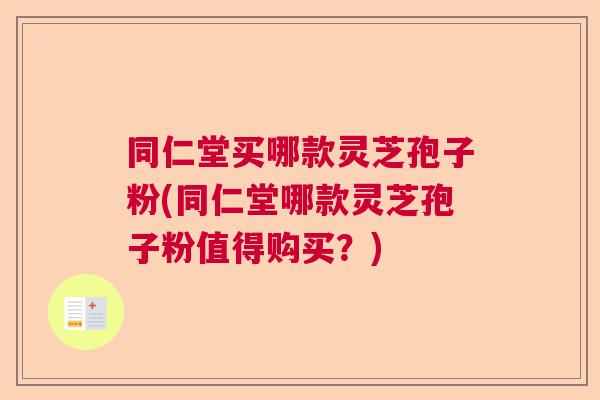 同仁堂买哪款灵芝孢子粉(同仁堂哪款灵芝孢子粉值得购买？)  第1张