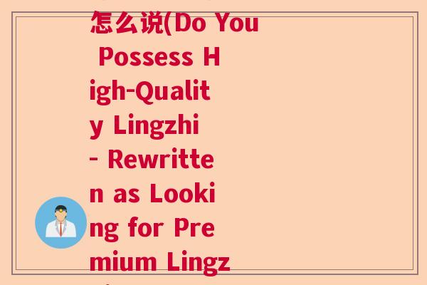 你有好灵芝吗英语翻译怎么说(Do You Possess High-Quality Lingzhi - Rewritten as Looking for Premium Lingzhi)  第1张