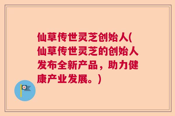 仙草传世灵芝创始人(仙草传世灵芝的创始人发布全新产品，助力健康产业发展。)  第1张