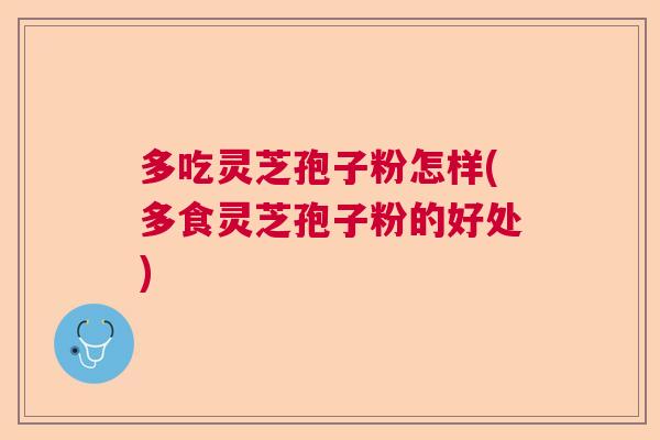 多吃灵芝孢子粉怎样(多食灵芝孢子粉的好处)  第1张