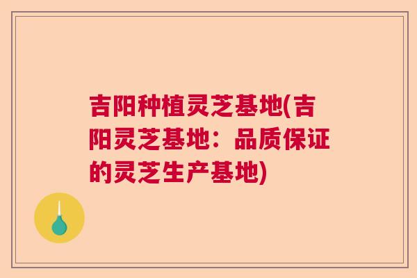 吉阳种植灵芝基地(吉阳灵芝基地：品质保证的灵芝生产基地)  第1张
