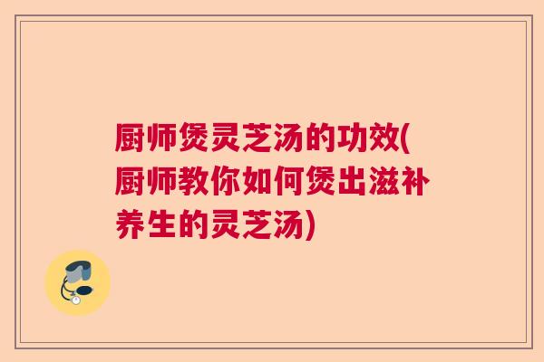 厨师煲灵芝汤的功效(厨师教你如何煲出滋补养生的灵芝汤)  第1张