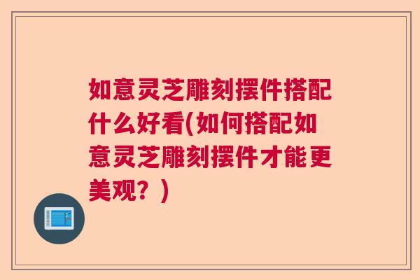 如意灵芝雕刻摆件搭配什么好看(如何搭配如意灵芝雕刻摆件才能更美观？)  第1张