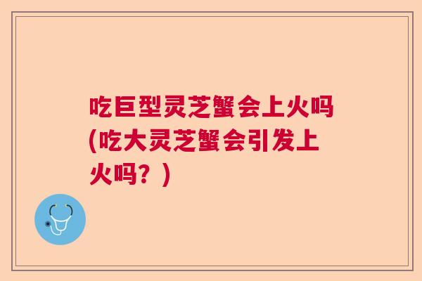 吃巨型灵芝蟹会上火吗(吃大灵芝蟹会引发上火吗？)  第1张