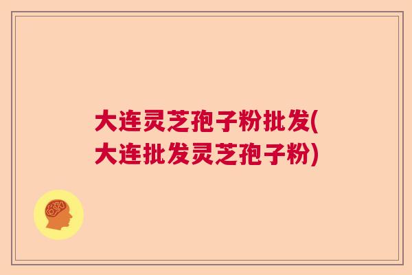 大连灵芝孢子粉批发(大连批发灵芝孢子粉)  第1张