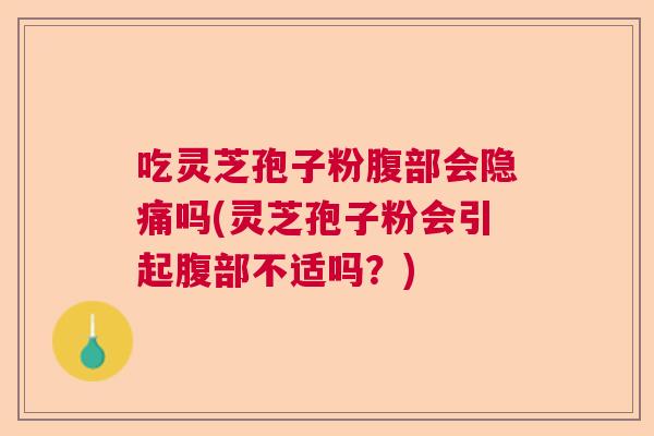 吃灵芝孢子粉腹部会隐痛吗(灵芝孢子粉会引起腹部不适吗？)  第1张