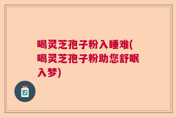 喝灵芝孢子粉入睡难(喝灵芝孢子粉助您舒眠入梦)  第1张