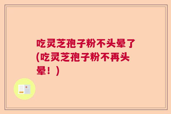 吃灵芝孢子粉不头晕了(吃灵芝孢子粉不再头晕！)  第1张