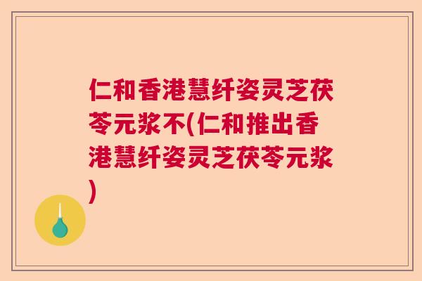 仁和香港慧纤姿灵芝茯苓元浆不(仁和推出香港慧纤姿灵芝茯苓元浆)  第1张