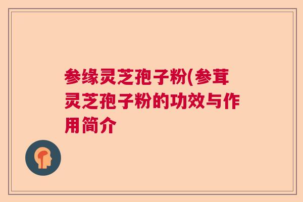 参缘灵芝孢子粉(参茸灵芝孢子粉的功效与作用简介  第1张