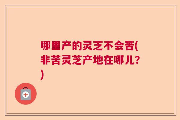 哪里产的灵芝不会苦(非苦灵芝产地在哪儿？)  第1张