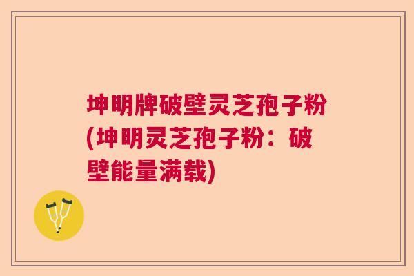 坤明牌破壁灵芝孢子粉(坤明灵芝孢子粉：破壁能量满载)  第1张