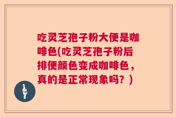 吃灵芝孢子粉大便是咖啡色(吃灵芝孢子粉后排便颜色变成咖啡色，真的是正常现象吗？)  第1张