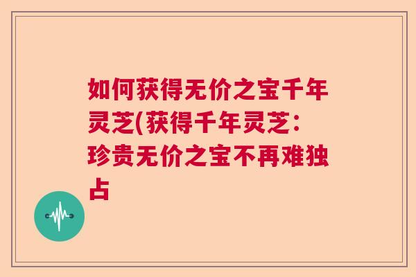 如何获得无价之宝千年灵芝(获得千年灵芝：珍贵无价之宝不再难独占  第1张