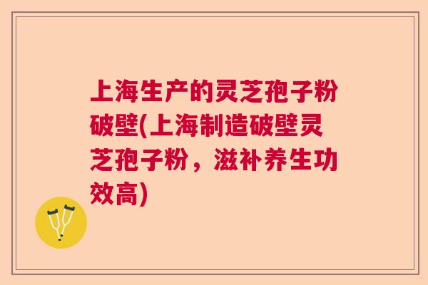上海生产的灵芝孢子粉破壁(上海制造破壁灵芝孢子粉，滋补养生功效高)  第1张